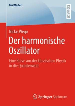 Der harmonische Oszillator: Eine Reise von der klassischen Physik in die Quantenwelt de Niclas Wego