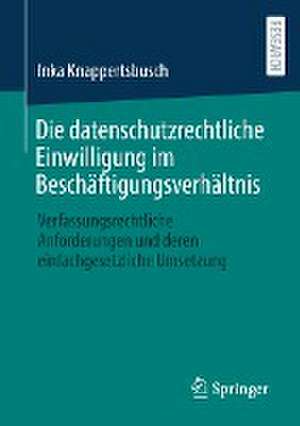 Die datenschutzrechtliche Einwilligung im Beschäftigungsverhältnis: Verfassungsrechtliche Anforderungen und deren einfachgesetzliche Umsetzung de Inka Knappertsbusch