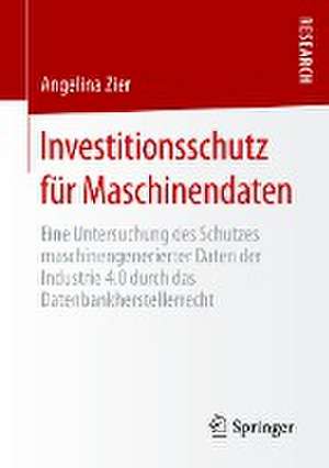 Investitionsschutz für Maschinendaten: Eine Untersuchung des Schutzes maschinengenerierter Daten der Industrie 4.0 durch das Datenbankherstellerrecht de Angelina Zier