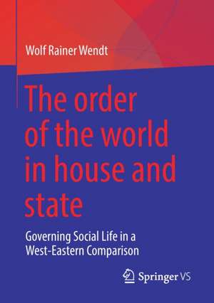 The order of the world in house and state: Governing Social Life in a West-Eastern Comparison de Wolf Rainer Wendt