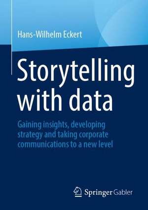 Storytelling With Data: Gaining Insights, Developing Strategy and taking Corporate Communications to a new level de Hans-Wilhelm Eckert