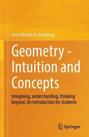 Geometry - Intuition and Concepts: Imagining, understanding, thinking beyond. An introduction for students de Jost-Hinrich Eschenburg