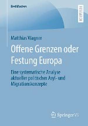 Offene Grenzen oder Festung Europa: Eine systematische Analyse aktueller politischer Asyl- und Migrationskonzepte de Matthias Wagner