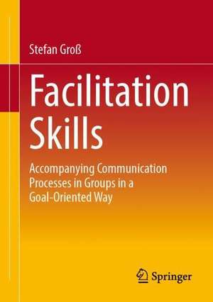 Facilitation Skills: Focused Communication Processes in Groups de Stefan Gross