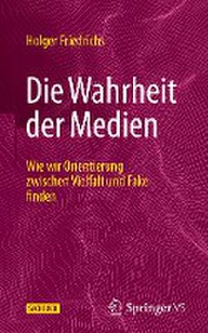 Die Wahrheit der Medien: Wie wir Orientierung zwischen Vielfalt und Fake finden de Holger Friedrichs