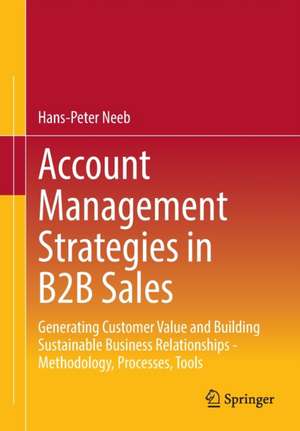 Account Management Strategies in B2B Sales: Generating Customer Value and Building Sustainable Business Relationships - Methodology, Processes, Tools de Hans-Peter Neeb