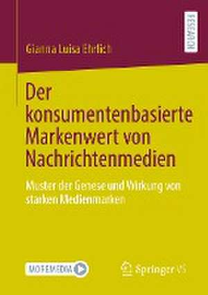 Der konsumentenbasierte Markenwert von Nachrichtenmedien: Muster der Genese und Wirkung von starken Medienmarken de Gianna Luisa Ehrlich