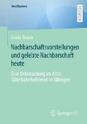 Nachbarschaftsvorstellungen und gelebte Nachbarschaft heute: Eine Untersuchung im Alten Güterbahnhofviertel in Tübingen de Linda Baum