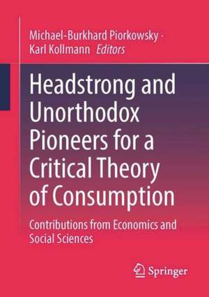 Headstrong and Unorthodox Pioneers for a Critical Theory of Consumption: Contributions from Economics and Social Sciences de Michael-Burkhard Piorkowsky