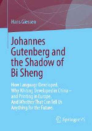 Johannes Gutenberg and the Shadow of Bi Sheng: How Language Developed. Why Writing Developed in China – and Printing in Europe. And Whether That Can Tell Us Anything for the Future. de Hans Giessen