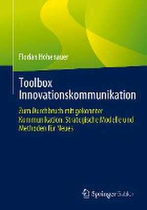 Toolbox Innovationskommunikation: Zum Durchbruch mit gekonnter Kommunikation: Strategische Modelle und Methoden für Neues de Florian Hohenauer