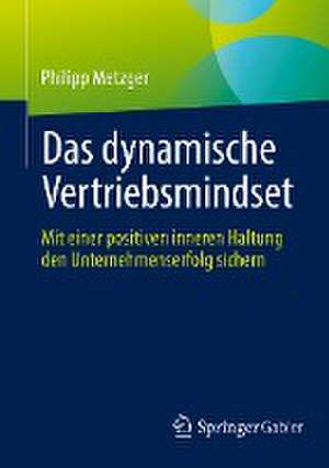 Das dynamische Vertriebsmindset: Mit einer positiven inneren Haltung den Unternehmenserfolg sichern de Philipp Metzger