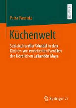 Küchenwelt: Soziokultureller Wandel in den Küchen von erweiterten Familien der Nördlichen Lakandón Maya de Petra Panenka