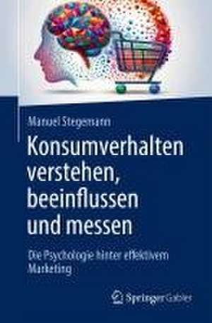 Konsumverhalten verstehen, beeinflussen und messen: Die Psychologie hinter effektivem Marketing de Manuel Stegemann