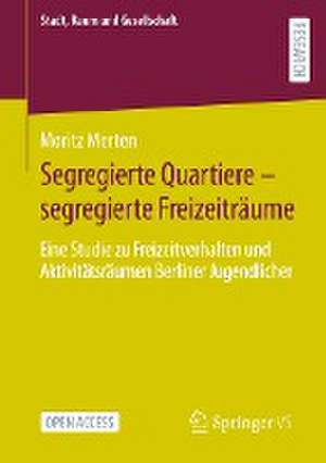 Segregierte Quartiere – segregierte Freizeiträume: Eine Studie zu Freizeitverhalten und Aktivitätsräumen Berliner Jugendlicher de Moritz Merten