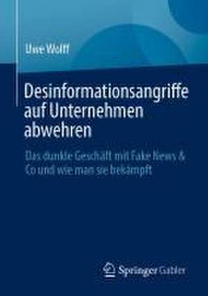 Desinformationsangriffe auf Unternehmen abwehren: Das dunkle Geschäft mit Fake News & Co und wie man sie bekämpft de Uwe Wolff