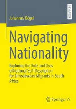 Navigating Nationality: Exploring the Role and Uses of National Self-Description for Zimbabwean Migrants in South Africa de Johannes Kögel