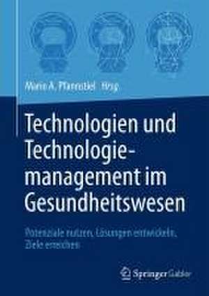 Technologien und Technologiemanagement im Gesundheitswesen: Potenziale nutzen, Lösungen entwickeln, Ziele erreichen de Mario A. Pfannstiel