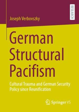 German Structural Pacifism: Cultural Trauma and German Security Policy since Reunification de Joseph Verbovszky