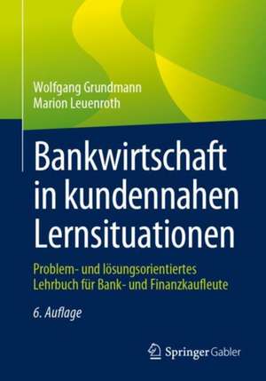 Bankwirtschaft in kundennahen Lernsituationen: Problem- und lösungsorientiertes Lehrbuch für Bank- und Finanzkaufleute de Wolfgang Grundmann