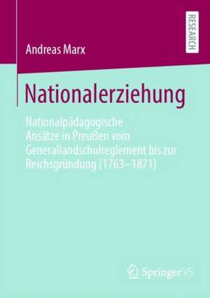 Nationalerziehung: Nationalpädagogische Ansätze in Preußen vom Generallandschulreglement bis zur Reichsgründung (1763-1871) de Andreas Marx