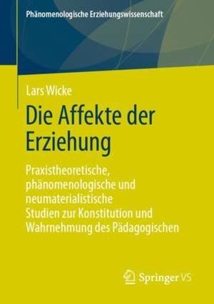 Die Affekte der Erziehung: Praxistheoretische, phänomenologische und neumaterialistische Studien zur Konstitution und Wahrnehmung des Pädagogischen de Lars Wicke