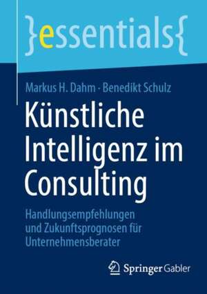 Künstliche Intelligenz im Consulting: Handlungsempfehlungen und Zukunftsprognosen für Unternehmensberater de Markus H. Dahm