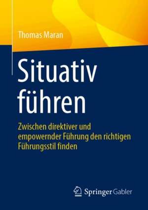 Situativ führen: Zwischen direktiver und empowernder Führung den richtigen Führungsstil finden de Thomas Maran