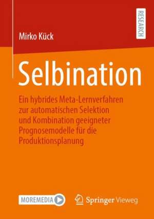 Selbination: Ein hybrides Meta-Lernverfahren zur automatischen Selektion und Kombination geeigneter Prognosemodelle für die Produktionsplanung de Mirko Kück