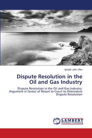 Dispute Resolution in the Oil and Gas Industry de Iyadah John Viko