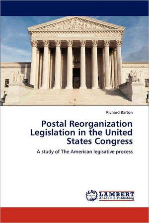 Postal Reorganization Legislation in the United States Congress de Richard Barton