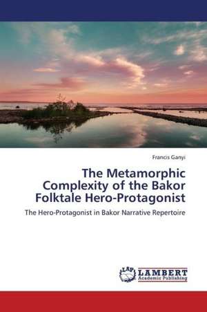 The Metamorphic Complexity of the Bakor Folktale Hero-Protagonist de Ganyi Francis