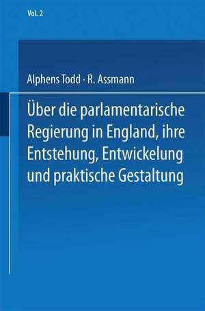 Ueber die parlamentarische Regierung in England, ihre Entstehung, Entwickelung und praktische Gestaltung: Zweiter Band de NA Todd