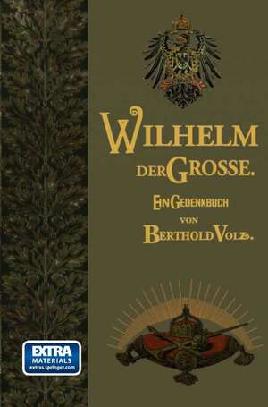 Wilhelm der Große: Deutscher Kaiser und König von Preußen. Sein Leben und Wirken, zum Gedächtnis seines hundertjährigen Geburtstages de Berthold Volz