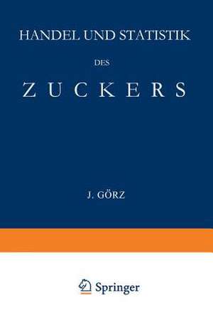 Handel und Statistik des Zuckers: Mit Besonderer Berücksichtigung der Absatzgebiete für Deutschen Zucker de J. Görz