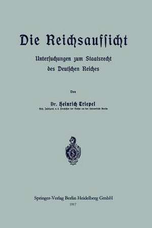 Die Reichsaufsicht: Untersuchungen zum Staatsrecht des Deutschen Reiches de Heinrich Triepel