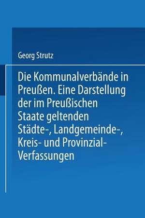 Die Kommunalverbände in Preußen: Eine Darstellung der im Preußischen Staate geltenden Städte-, Landgemeinde-, Kreis- und Provinzial-Verfassungen de Georg Strutz