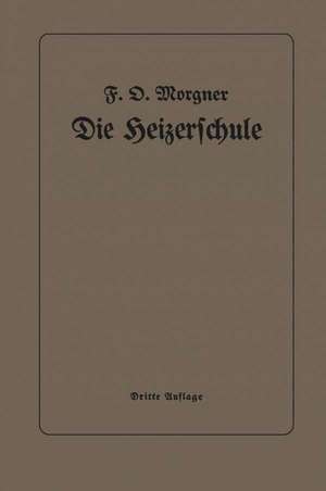 Die Heizerschule: Vorträge über die Bedienung und die Einrichtung von Dampfkesselanlagen de Friedrich Oskar Morgner