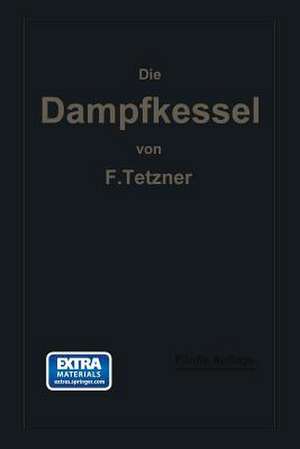 Die Dampfkessel: Lehr- und Handbuch für Studierende Technischer Hochschulen, Schüler Höherer Maschinenbauschulen und Techniken, sowie für Ingenieure und Techniker de Franz Oskar Tetzner