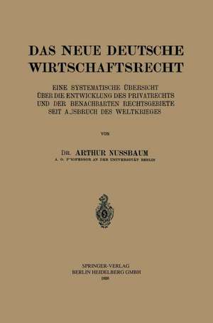 Das Neue Deutsche Wirtschaftsrecht: Eine Systematische Übersicht über die Entwicklung des Privatrechts und der Benachberten Rechtsgebiete seit Ausbruch des Weltkrieges de Arthur Nussbaum