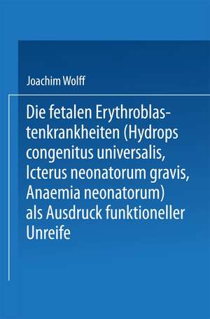 Die Fetalen Erythroblastenkrankheiten (Hydrops Congenitus Universalis, Icterus Neonatorum Gravis, Anaemia Neonatorum) als Ausdruck Funktioneller Unreife de Joachim Wolff