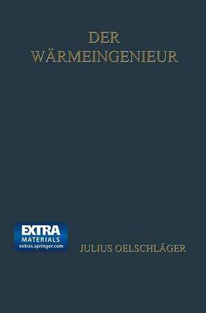 Der Wärmeingenieur: Führer durch die industrielle Wärmewirtschaft für Leiter industrieller Unternehmungen und den praktischen Betrieb dargestellt de Julius Oelschläger