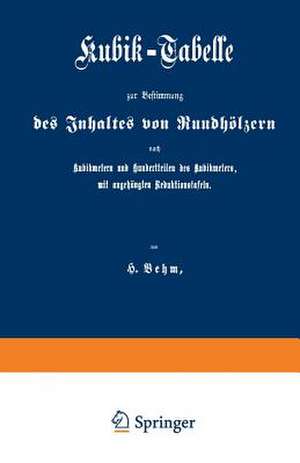 Kubik-Tabelle zur Bestimmung des Inhaltes von Rundhölzern nach Kubikmetern und Hundertteilen des Kubikmeters, mit augehängten Reduktionstafeln: Nach den für die Preußische Forstverwaltung ergangenen Bestimmungen de Heinrich Behm