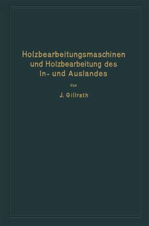 Holzbearbeitungsmaschinen und Holzbearbeitung des In- und Auslandes: Nach dem heutigen Stande der Technik de J. Gillrath