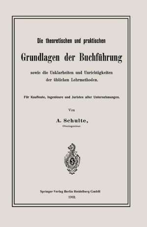 Die theoretischen und praktischen Grundlagen der Buchführung sowie die Unklarheiten und Unrichtigkeiten der üblichen Lehrmethoden: Für Kaufleute, Ingenieure und Juristen aller Unternehmungen de A. Schulte