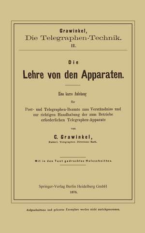 Die Lehre von den Apparaten: Eine kurze Anleitung für Post- und Telegraphen-Beamte zum Verständniss und zur richtigen Handhabung der zum Betriebe erforderlichen Telegraphen-Apparate de C. Grawinkel