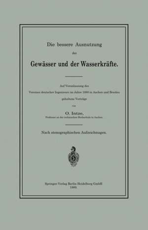 Die bessere Ausnutzung der Gewässer und der Wasserkräfte: Auf Veranlassung des Vereines deutscher Ingenieure im Jahre 1888 in Aachen und Breslau gehaltene Vorträge de O. Intze