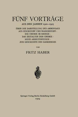 Fünf Vorträge aus den Jahren 1920–1923: Über die Darstellung des Ammoniaks aus Stickstoff und Wasserstoff · die Chemie im Kriege · das Zeitalter der Chemie · Neue Arbeitsweisen · zur Geschichte des Gaskrieges de Fritz C. Haber