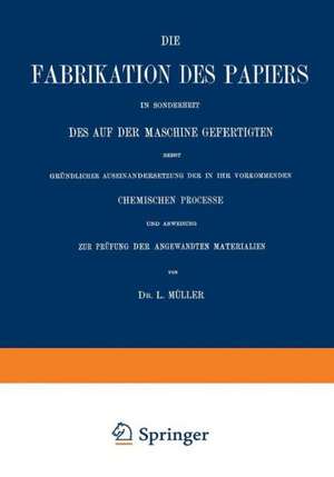 Die Fabrikation des Papiers in Sonderheit des auf der Maschine Gefertigten nebst Gründlicher Auseinandersetzung der in IHR Vorkommenden Chemischen Processe und Anweisung zur Prüfung der Angewandten Materialien de L. Müller