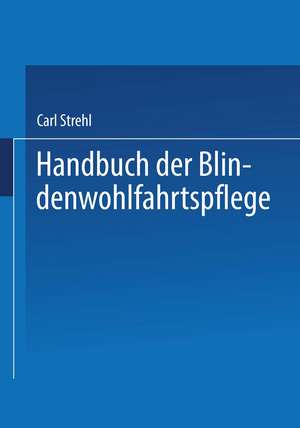 Handbuch der Blindenwohlfahrtspflege: Ein Nachschlagewerk für Behörden · Fürsorger ärzte · Erzieher · Blinde und Deren Angehörige de Dr. Carl Strehl